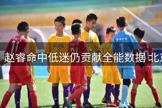 赵睿命中低迷仍贡献全能数据 北京险胜福建暴露内线隐患